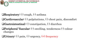 Respiratory: (-) cough, (-) asthma
Cardiovascular: (-) palpitations, (-) chest pain, discomfort
Gastrointestinal: (-) constipation, (-) diarrhea
Peripheral Vascular: (-) swelling, tenderness (-) colour
changes
Urinary: (-) pain, (-) urgency, (+) frequency
 