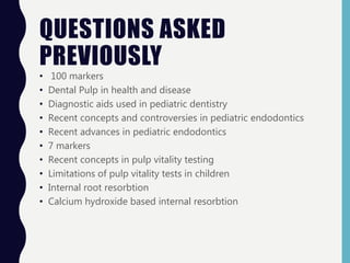 QUESTIONS ASKED
PREVIOUSLY
• 100 markers
• Dental Pulp in health and disease
• Diagnostic aids used in pediatric dentistry
• Recent concepts and controversies in pediatric endodontics
• Recent advances in pediatric endodontics
• 7 markers
• Recent concepts in pulp vitality testing
• Limitations of pulp vitality tests in children
• Internal root resorbtion
• Calcium hydroxide based internal resorbtion
 