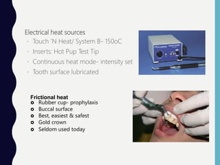 Electrical heat sources
Touch ‘N Heat/ System B- 150oC
Inserts: Hot Pup Test Tip
Continuous heat mode- intensity set
Tooth surface lubricated
Frictional heat
 Rubber cup- prophylaxis
 Buccal surface
 Best, easiest & safest
 Gold crown
 Seldom used today
 