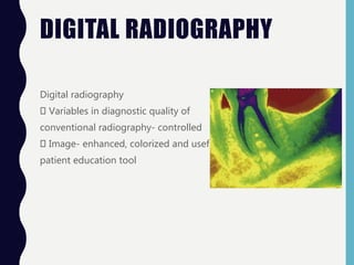 DIGITAL RADIOGRAPHY
Digital radiography
Variables in diagnostic quality of
conventional radiography- controlled
Image- enhanced, colorized and useful
patient education tool
 