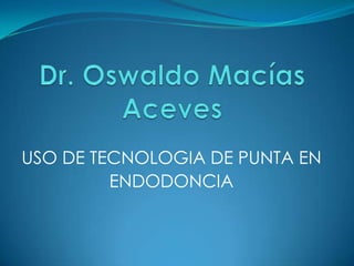 Dr. Oswaldo Macías Aceves USO DE TECNOLOGIA DE PUNTA EN ENDODONCIA 