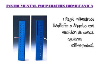 INSTRUMENTAL PREPARACION BIOMECANICA


                          1 Regla milimetrada
                   (Maillefer o Angelus con
                         medición de conos,
                             agujeros
                               milimetrados).
 