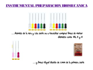 INSTRUMENTAL PREPARACION BIOMECANICA




  …Además de la 1era y 2da serie va a necesitar comprar limas de menor
                                               diámetro como #6, 8 y 10




                      …y limas níquel titanio de 21mm de la primera serie
 