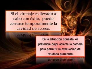 Si el drenaje es llevado a
cabo con éxito, puede
cerrarse temporalmente la
cavidad de acceso.
En la situación opuesta, es
preferible dejar abierta la cámara
para permitir la evacuación de
exudado purulento.
 