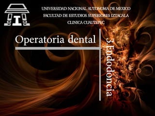 UNIVERSIDAD NACIONAL AUTONOMA DE MEXICO
FACULTAD DE ESTUDIOS SUPERIORES IZTACALA
CLINICA CUAUTEPEC
Operatoria dental
3.Endodoncia
 