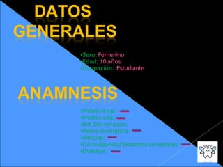 DATOS
GENERALES
•Sexo:Femenino
•Edad: 10 años
•Ocupación: Estudiante
ANAMNESIS
•Presión baja:
•Presión alta:
•Enf. Del corazón:
•Fiebre reumática:
•Alergias:
•Convulsiones:/T
rastornos cerebrales:
•Diabetes:
 