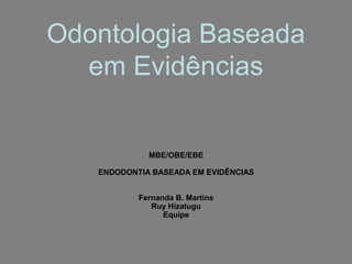 Odontologia Baseada
  em Evidências


             MBE/OBE/EBE

   ENDODONTIA BASEADA EM EVIDÊNCIAS


           Fernanda B. Martins
              Ruy Hizatugu
                 Equipe
 