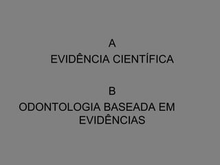 A
    EVIDÊNCIA CIENTÍFICA

             B
ODONTOLOGIA BASEADA EM
        EVIDÊNCIAS
 