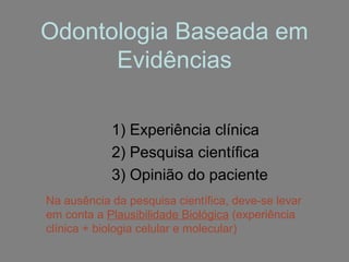 Odontologia Baseada em
      Evidências

            1) Experiência clínica
            2) Pesquisa científica
            3) Opinião do paciente
Na ausência da pesquisa científica, deve-se levar
em conta a Plausibilidade Biológica (experiência
clínica + biologia celular e molecular)
 
