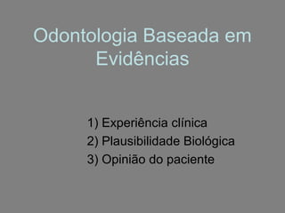 Odontologia Baseada em
      Evidências


     1) Experiência clínica
     2) Plausibilidade Biológica
     3) Opinião do paciente
 
