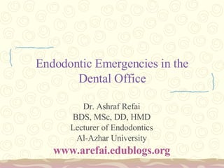 Endodontic Emergencies in the Dental Office Dr. Ashraf Refai BDS, MSc, DD, HMD Lecturer of Endodontics Al-Azhar University www.arefai.edublogs.org 