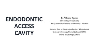 ENDODONTIC
ACCESS
CAVITY
Dr. Ridwana Kawsar
BDS (CMC), BCS (Health)
MS (Conservative Dentistry &Endodontics - BSMMU)
Lecturer, Dept. of Conservative Dentistry & Endodontics
Shaheed Suhrawardy Medical College( ShSMC)
Sher-E-Bangla Nagar, Dhaka
 