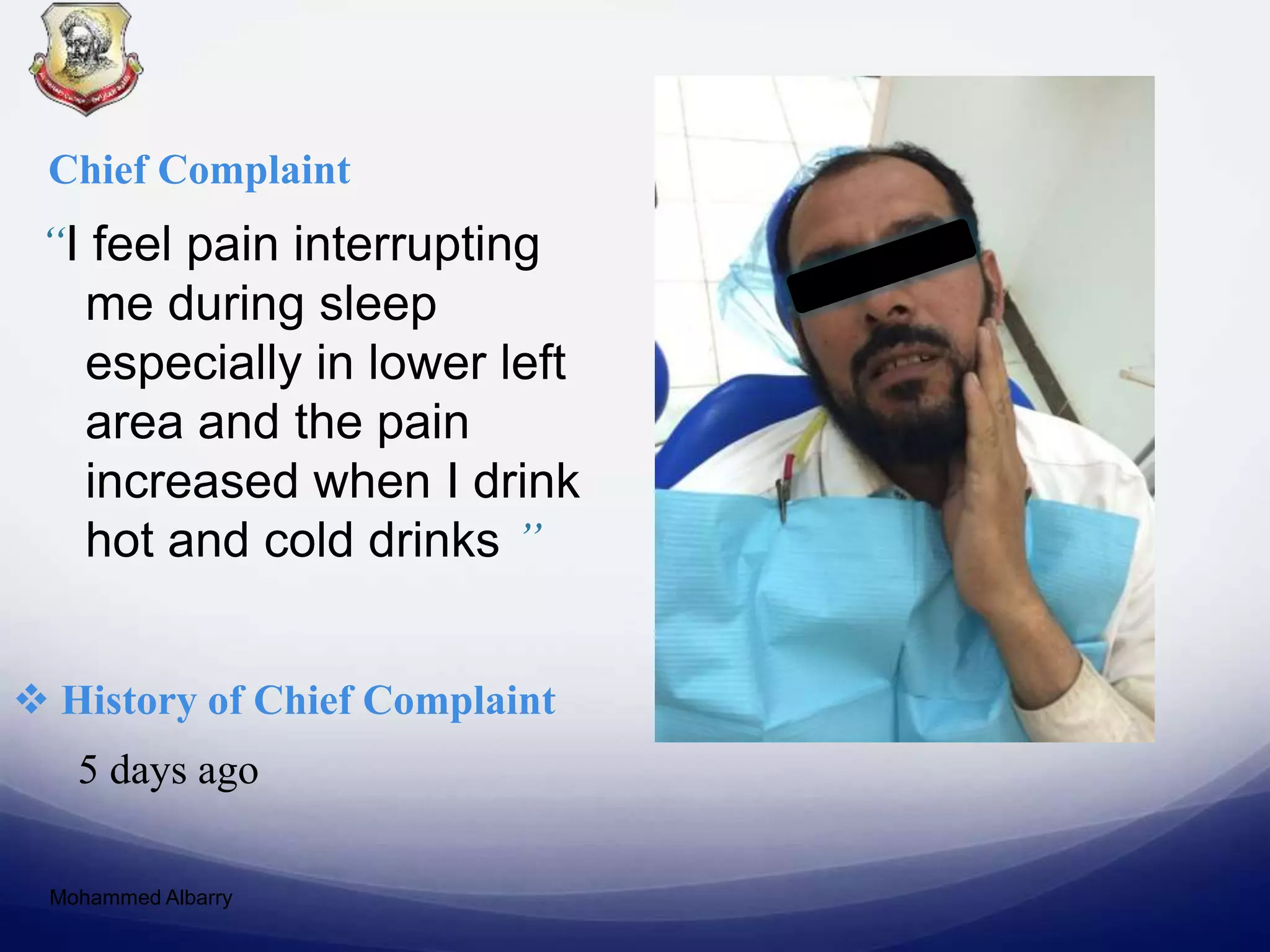 “I feel pain interrupting
me during sleep
especially in lower left
area and the pain
increased when I drink
hot and cold drinks ”
 History of Chief Complaint
5 days ago
Chief Complaint
Mohammed Albarry
 