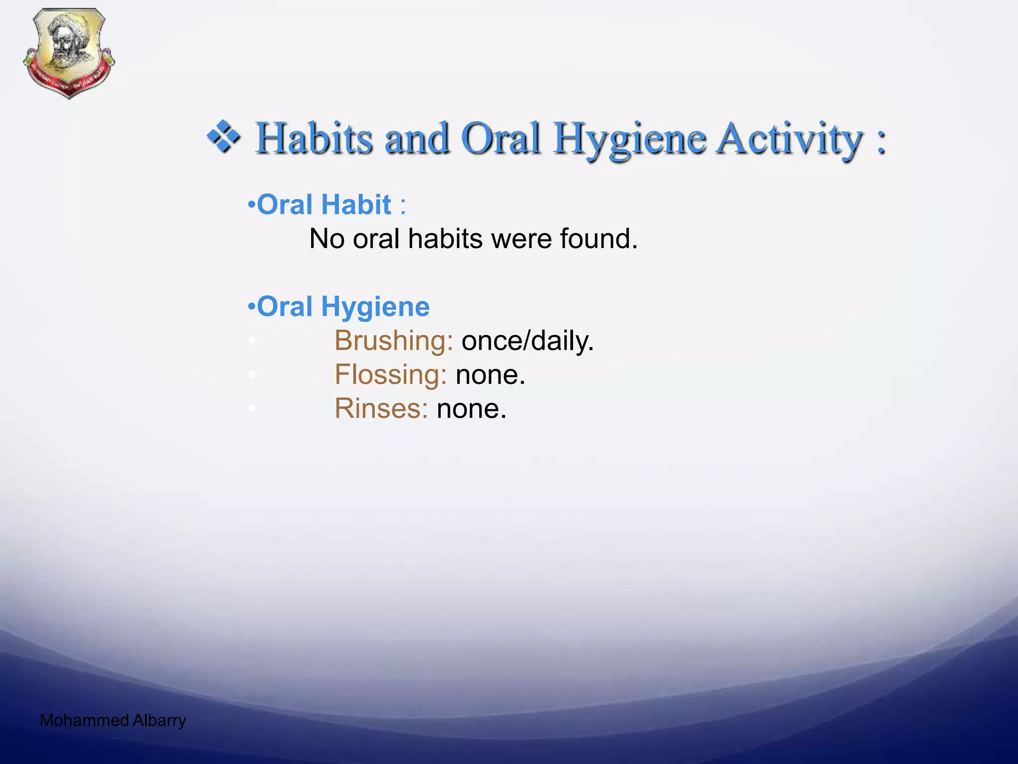  Habits and Oral Hygiene Activity :
•Oral Habit :
No oral habits were found.
•Oral Hygiene
• Brushing: once/daily.
• Flossing: none.
• Rinses: none.
Mohammed Albarry
 