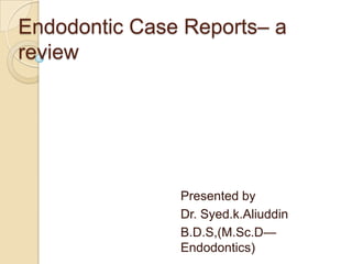 Endodontic Case Reports– a review Presented by Dr. Syed.k.Aliuddin B.D.S,(M.Sc.D—Endodontics) 