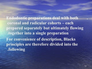 Endodontic preparations deal with both     .
coronal and radicular cohorts – each
prepared separately but ultimately flowing
.together into a single preparation
For convenience of description, Blacks
principles are therefore divided into the
.following


                                          12
 