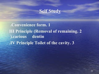 Self Study

 .Convenience form. 1
III Principle (Removal of remaining. 2
 (.carious dentin
.IV Principle Toilet of the cavity. 3




                                         22
 