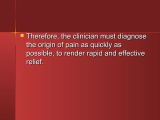  Therefore, tthhee cclliinniicciiaann mmuusstt ddiiaaggnnoossee 
tthhee oorriiggiinn ooff ppaaiinn aass qquuiicckkllyy aass 
ppoossssiibbllee,, ttoo rreennddeerr rraappiidd aanndd eeffffeeccttiivvee 
rreelliieeff.. 
 