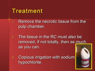 TTrreeaattmmeenntt 
11.. RReemmoovvee tthhee nneeccrroottiicc ttiissssuuee ffrroomm tthhee 
ppuullpp cchhaammbbeerr.. 
22.. TThhee ttiissssuuee iinn tthhee RRCC mmuusstt aallssoo bbee 
rreemmoovveedd,, iiff nnoott ttoottaallllyy,, tthheenn aass mmuucchh 
aass yyoouu ccaann.. 
33.. CCooppiioouuss iirrrriiggaattiioonn wwiitthh ssooddiiuumm 
hhyyppoocchhlloorriittee.. 
 