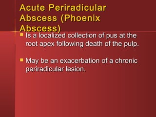 AAccuuttee PPeerriirraaddiiccuullaarr 
AAbbsscceessss ((PPhhooeenniixx 
AAbbsscceessss)) 
 IIss aa llooccaalliizzeedd ccoolllleeccttiioonn ooff ppuuss aatt tthhee 
rroooott aappeexx ffoolllloowwiinngg ddeeaatthh ooff tthhee ppuullpp.. 
 MMaayy bbee aann eexxaacceerrbbaattiioonn ooff aa cchhrroonniicc 
ppeerriirraaddiiccuullaarr lleessiioonn.. 
 