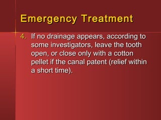 EEmmeerrggeennccyy TTrreeaattmmeenntt 
44.. IIff nnoo ddrraaiinnaaggee aappppeeaarrss,, aaccccoorrddiinngg ttoo 
ssoommee iinnvveessttiiggaattoorrss,, lleeaavvee tthhee ttooootthh 
ooppeenn,, oorr cclloossee oonnllyy wwiitthh aa ccoottttoonn 
ppeelllleett iiff tthhee ccaannaall ppaatteenntt ((rreelliieeff wwiitthhiinn 
aa sshhoorrtt ttiimmee)).. 
 