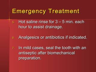 EEmmeerrggeennccyy TTrreeaattmmeenntt 
55.. HHoott ssaalliinnee rriinnssee ffoorr 33 –– 55 mmiinn.. eeaacchh 
hhoouurr ttoo aassssiisstt ddrraaiinnaaggee.. 
66.. AAnnaallggeessiiccss oorr aannttiibbiioottiiccss iiff iinnddiiccaatteedd.. 
77.. IInn mmiilldd ccaasseess,, sseeaall tthhee ttooootthh wwiitthh aann 
aannttiisseeppttiicc aafftteerr bbiioommeecchhaanniiccaall 
pprreeppaarraattiioonn.. 
 