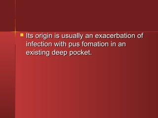  Its origin iiss uussuuaallllyy aann eexxaacceerrbbaattiioonn ooff 
iinnffeeccttiioonn wwiitthh ppuuss ffoommaattiioonn iinn aann 
eexxiissttiinngg ddeeeepp ppoocckkeett.. 
 