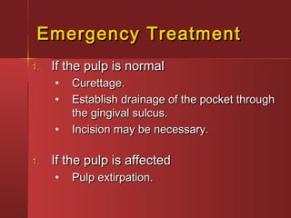 EEmmeerrggeennccyy TTrreeaattmmeenntt 
11.. IIff tthhee ppuullpp iiss nnoorrmmaall 
• CCuurreettttaaggee.. 
• EEssttaabblliisshh ddrraaiinnaaggee ooff tthhee ppoocckkeett tthhrroouugghh 
tthhee ggiinnggiivvaall ssuullccuuss.. 
• IInncciissiioonn mmaayy bbee nneecceessssaarryy.. 
11.. IIff tthhee ppuullpp iiss aaffffeecctteedd 
• PPuullpp eexxttiirrppaattiioonn.. 
 