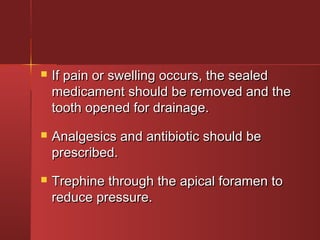  If pain or swelling ooccccuurrss,, tthhee sseeaalleedd 
mmeeddiiccaammeenntt sshhoouulldd bbee rreemmoovveedd aanndd tthhee 
ttooootthh ooppeenneedd ffoorr ddrraaiinnaaggee.. 
 AAnnaallggeessiiccss aanndd aannttiibbiioottiicc sshhoouulldd bbee 
pprreessccrriibbeedd.. 
 TTrreepphhiinnee tthhrroouugghh tthhee aappiiccaall ffoorraammeenn ttoo 
rreedduuccee pprreessssuurree.. 
 
