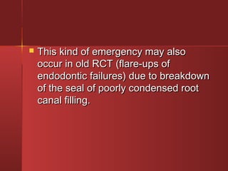  TThhiiss kkiinndd ooff eemmeerrggeennccyy mmaayy aallssoo 
ooccccuurr iinn oolldd RRCCTT ((ffllaarree--uuppss ooff 
eennddooddoonnttiicc ffaaiilluurreess)) dduuee ttoo bbrreeaakkddoowwnn 
ooff tthhee sseeaall ooff ppoooorrllyy ccoonnddeennsseedd rroooott 
ccaannaall ffiilllliinngg.. 
 