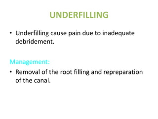 UNDERFILLING
• Underfilling cause pain due to inadequate
debridement.
Management:
• Removal of the root filling and repreparation
of the canal.
 