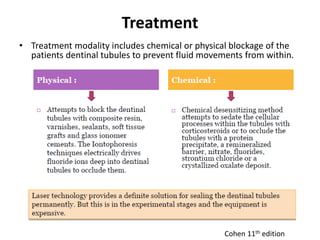 Treatment
• Treatment modality includes chemical or physical blockage of the
patients dentinal tubules to prevent fluid movements from within.
Cohen 11th edition
 