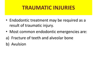 TRAUMATIC INJURIES
• Endodontic treatment may be required as a
result of traumatic injury.
• Most common endodontic emergencies are:
a) Fracture of teeth and alveolar bone
b) Avulsion
 