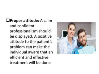 Proper attitude: A calm
and confident
professionalism should
be displayed. A positive
attitude to the patient’s
problem can make the
individual aware that an
efficient and effective
treatment will be done
 
