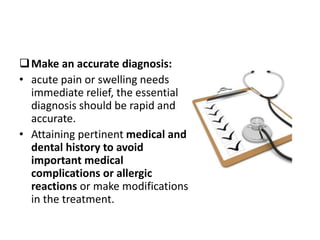 Make an accurate diagnosis:
• acute pain or swelling needs
immediate relief, the essential
diagnosis should be rapid and
accurate.
• Attaining pertinent medical and
dental history to avoid
important medical
complications or allergic
reactions or make modifications
in the treatment.
 