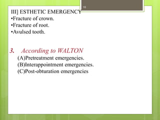 III] ESTHETIC EMERGENCY
•Fracture of crown.
•Fracture of root.
•Avulsed tooth.
3. According to WALTON
(A)Pretreatment emergencies.
(B)Interappointment emergencies.
(C)Post-obturation emergencies
10
 