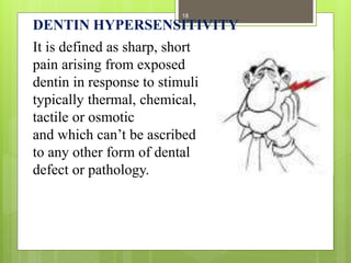DENTIN HYPERSENSITIVITY
It is defined as sharp, short
pain arising from exposed
dentin in response to stimuli
typically thermal, chemical,
tactile or osmotic
and which can’t be ascribed
to any other form of dental
defect or pathology.
18
 