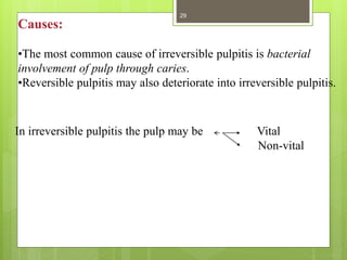 Causes:
•The most common cause of irreversible pulpitis is bacterial
involvement of pulp through caries.
•Reversible pulpitis may also deteriorate into irreversible pulpitis.
In irreversible pulpitis the pulp may be Vital
Non-vital
29
 