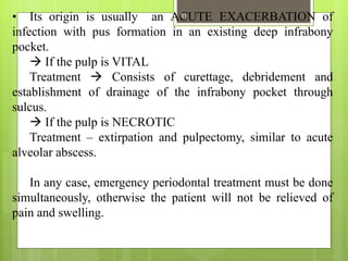• Its origin is usually an ACUTE EXACERBATION of
infection with pus formation in an existing deep infrabony
pocket.
 If t...