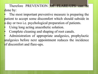 Therefore PREVENTION OF FLARE-UPS can be
done by:
• The most important preventive measure is preparing the
patient to acce...