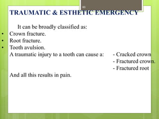 TRAUMATIC & ESTHETIC EMERGENCY
It can be broadly classified as:
• Crown fracture.
• Root fracture.
• Tooth avulsion.
A tra...