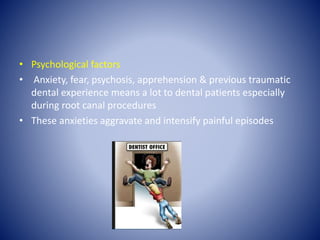• Psychological factors
• Anxiety, fear, psychosis, apprehension & previous traumatic
dental experience means a lot to dental patients especially
during root canal procedures
• These anxieties aggravate and intensify painful episodes
 