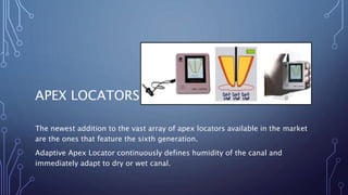 APEX LOCATORS
The newest addition to the vast array of apex locators available in the market
are the ones that feature the sixth generation.
Adaptive Apex Locator continuously defines humidity of the canal and
immediately adapt to dry or wet canal.
 