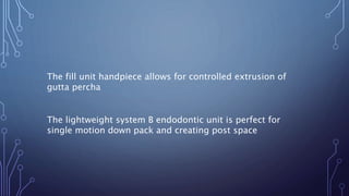 The fill unit handpiece allows for controlled extrusion of
gutta percha
The lightweight system B endodontic unit is perfect for
single motion down pack and creating post space
 