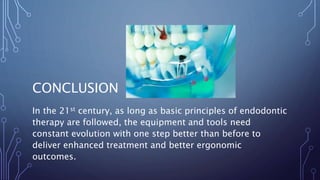 CONCLUSION
In the 21st century, as long as basic principles of endodontic
therapy are followed, the equipment and tools need
constant evolution with one step better than before to
deliver enhanced treatment and better ergonomic
outcomes.
 