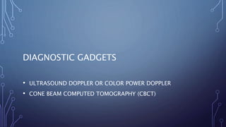 DIAGNOSTIC GADGETS
• ULTRASOUND DOPPLER OR COLOR POWER DOPPLER
• CONE BEAM COMPUTED TOMOGRAPHY (CBCT)
 