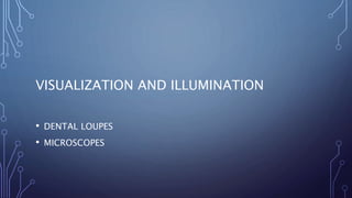 VISUALIZATION AND ILLUMINATION
• DENTAL LOUPES
• MICROSCOPES
 