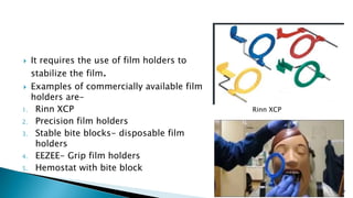  It requires the use of film holders to
stabilize the film.
 Examples of commercially available film
holders are-
1. Rinn XCP
2. Precision film holders
3. Stable bite blocks- disposable film
holders
4. EEZEE- Grip film holders
5. Hemostat with bite block
27
Rinn XCP
 