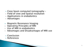  Cone beam computed tomography –
• Field of view and Spatial resolution
• Applications in endodontics
• Advantages
 Magnetic Resonance Imaging
• Operating Principles of MRI
• Use of MRI in endodontics
• Advantages and Disadvantages of MRI use
 Conclusion
 References
5
 