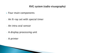 RVG system (radio visuography)
 Four main components
• An X-ray set with special timer
• An intra oral sensor
• A display processing unit
• A printer
 